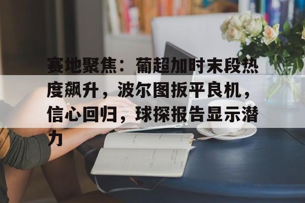  赛地聚焦：葡超加时末段热度飙升，波尔图扳平良机，信心回归，球探报告显示潜力