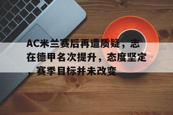 包含AC米兰赛后再遭质疑，志在德甲名次提升，态度坚定，赛季目标并未改变的词条